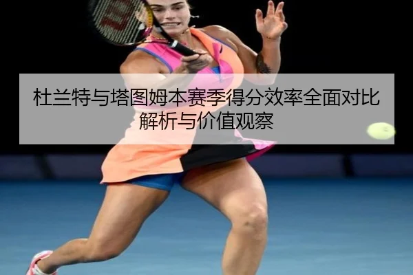 杜兰特与塔图姆本赛季得分效率全面对比解析与价值观察