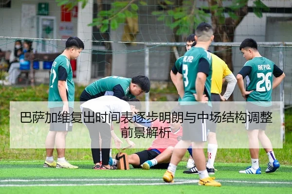 巴萨加维复出时间表逐步明朗与中场结构调整前景解析
