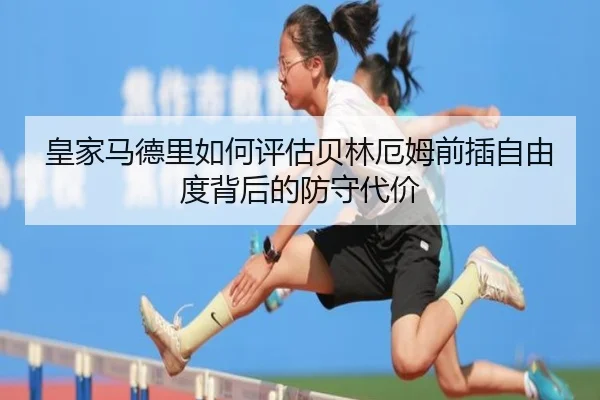 皇家马德里如何评估贝林厄姆前插自由度背后的防守代价