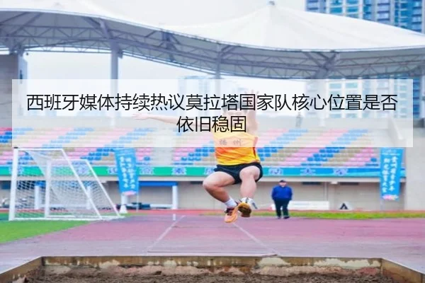 西班牙媒体持续热议莫拉塔国家队核心位置是否依旧稳固