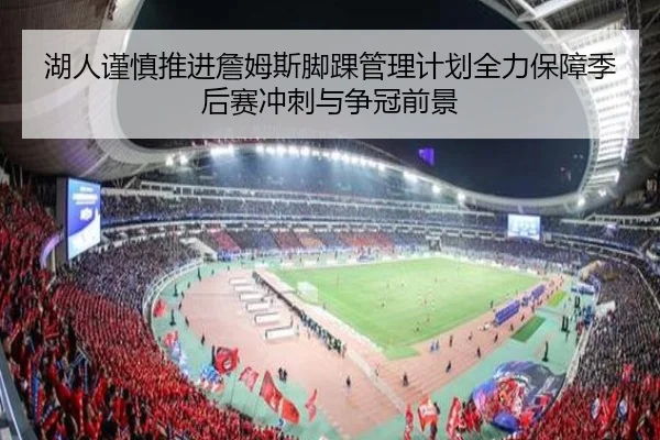 湖人谨慎推进詹姆斯脚踝管理计划全力保障季后赛冲刺与争冠前景