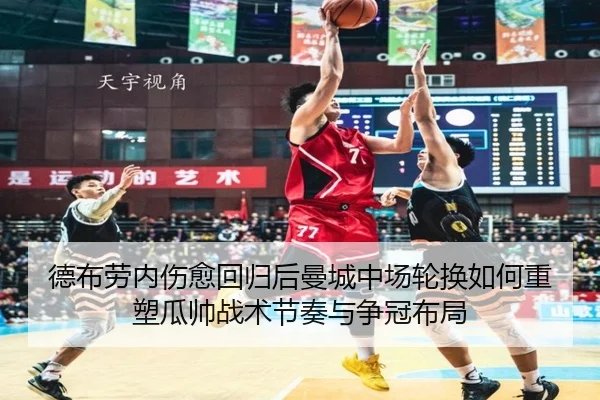 德布劳内伤愈回归后曼城中场轮换如何重塑瓜帅战术节奏与争冠布局