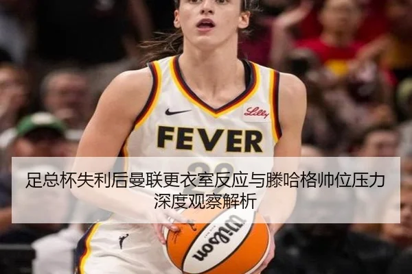 足总杯失利后曼联更衣室反应与滕哈格帅位压力深度观察解析