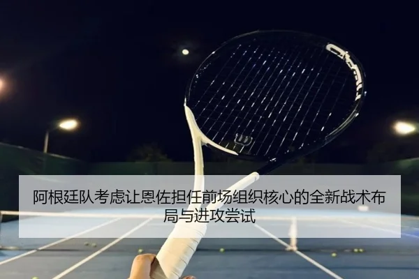 阿根廷队考虑让恩佐担任前场组织核心的全新战术布局与进攻尝试