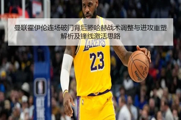 曼联霍伊伦连场破门背后滕哈赫战术调整与进攻重塑解析及锋线激活思路