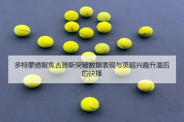 多特蒙德聚焦吉滕斯突破数据表现与英超兴趣升温后的抉择