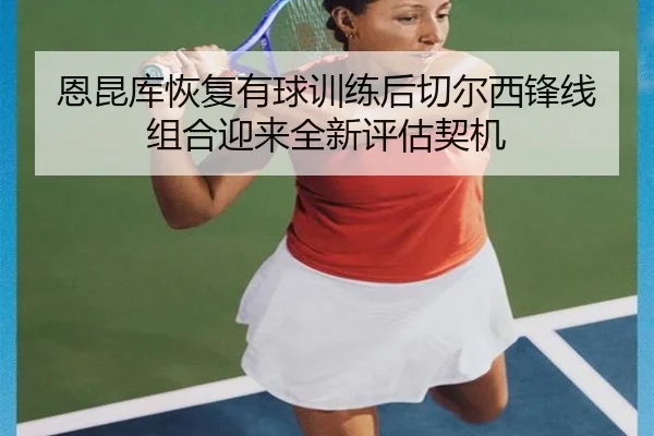 恩昆库恢复有球训练后切尔西锋线组合迎来全新评估契机