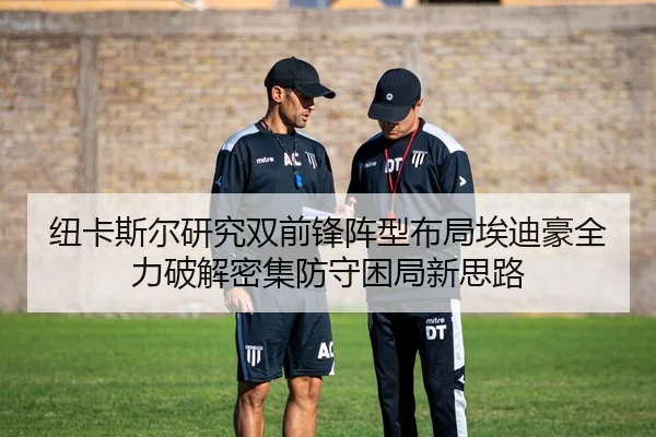 纽卡斯尔研究双前锋阵型布局埃迪豪全力破解密集防守困局新思路